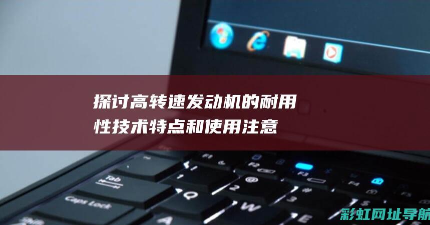 探讨高转速发动机的耐用性：技术特点和使用注意事项 (探讨高转速发动机原理)