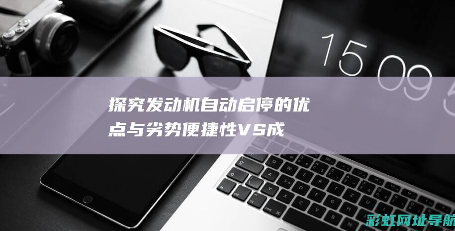 探究发动机自动启停的优点与劣势：便捷性VS成本考量 (探究发动机自动化实验)