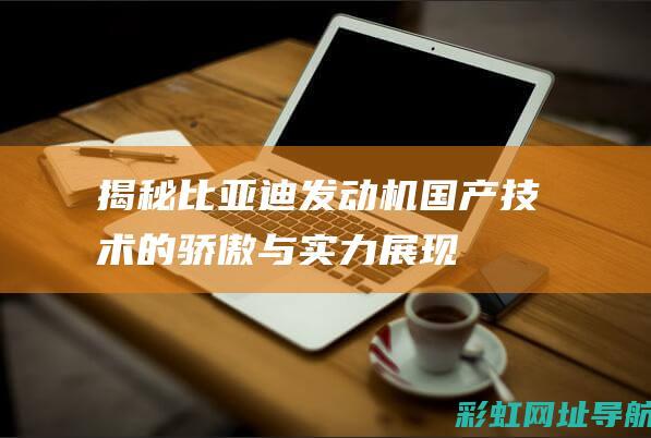 揭秘比亚迪发动机：国产技术的骄傲与实力展现 (揭秘比亚迪发展法宝)