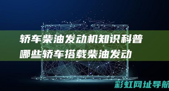 轿车柴油发动机知识科普：哪些轿车搭载柴油发动机？ (轿车柴油发动机好还是汽油发动机好)