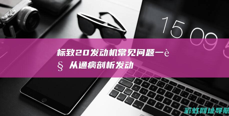 标致20发动机常见问题一览从通病剖析发动