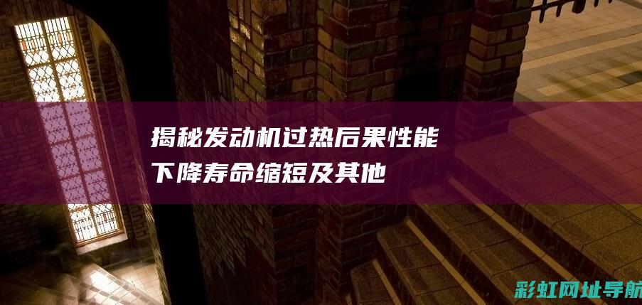 揭秘发动机过热后果：性能下降、寿命缩短及其他潜在影响 (发动机过火是什么意思)