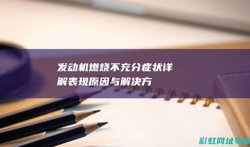 发动机燃烧不充分症状详解：表现、原因与解决方案 (发动机燃烧不充分怎样解决)