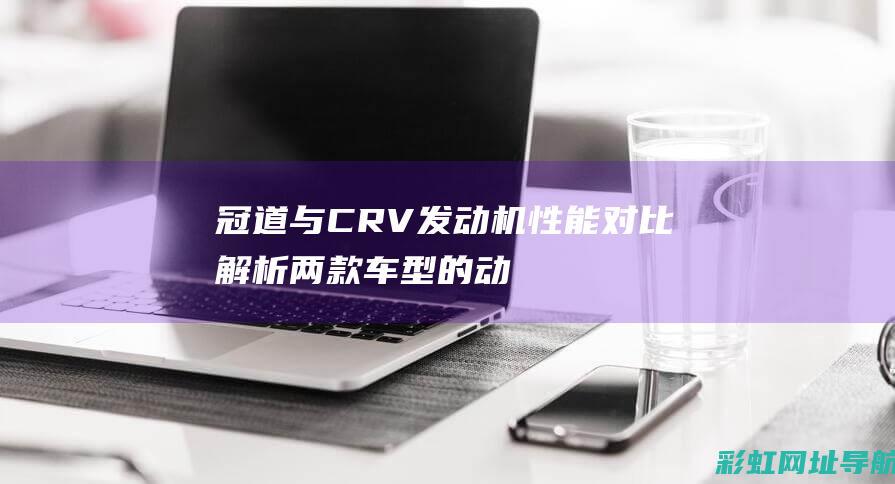 冠道与CRV发动机性能对比：解析两款车型的动力表现 (冠道与crv的性价比哪个好)