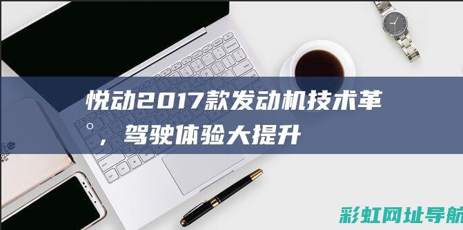 悦动2017款发动机技术革新，体验大提升