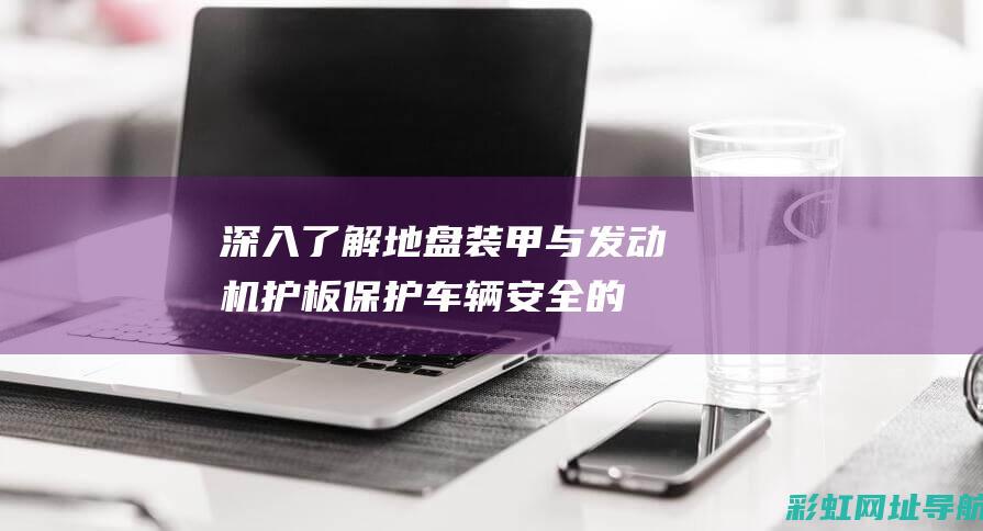 深入了解地盘装甲与发动机护板：保护车辆安全的双重保障 (深入了解地盘的句子)