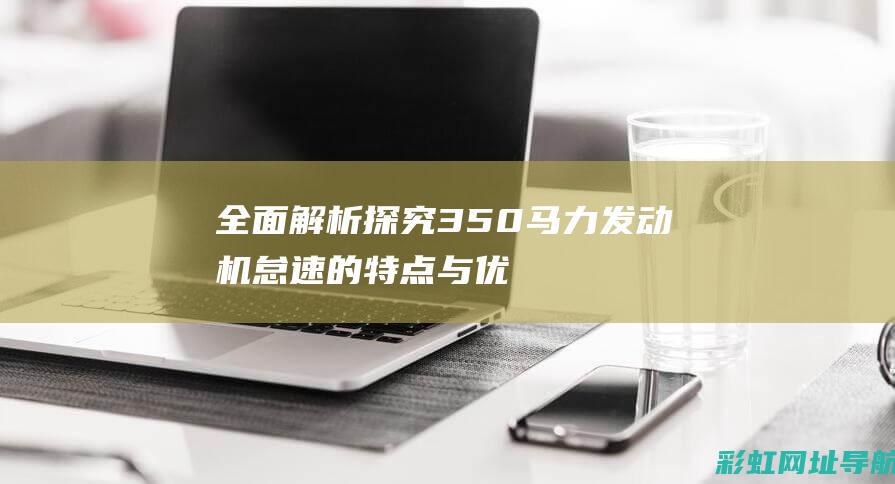 全面解析：探究350马力发动机怠速的特点与优势 (zan探)