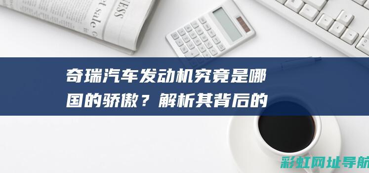 奇瑞汽车发动机究竟是哪国的骄傲？解析其背后的技术实力与研发历程。 (奇瑞汽车发动机质量怎么样)