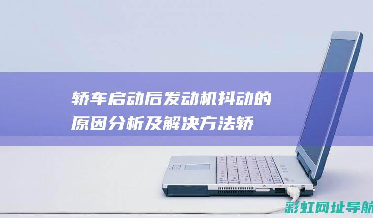 轿车启动后发动机抖动的原因分析及解决方法 (轿车启动后发动机抖动是怎么回事)