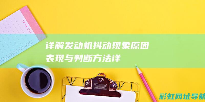 详解发动机抖动现象：原因、表现与判断方法 (详解发动机抖动的原因)