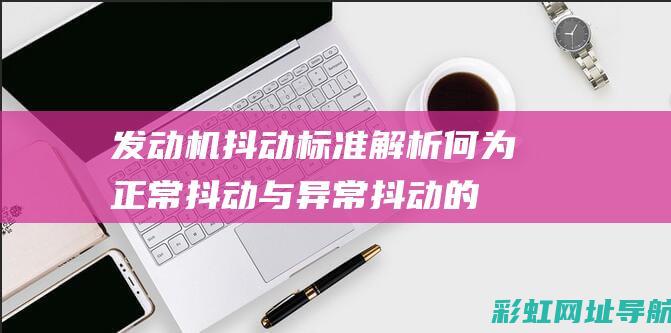 发动机抖动标准解析：何为正常抖动与异常抖动的区别 (发动机抖动标志图片)