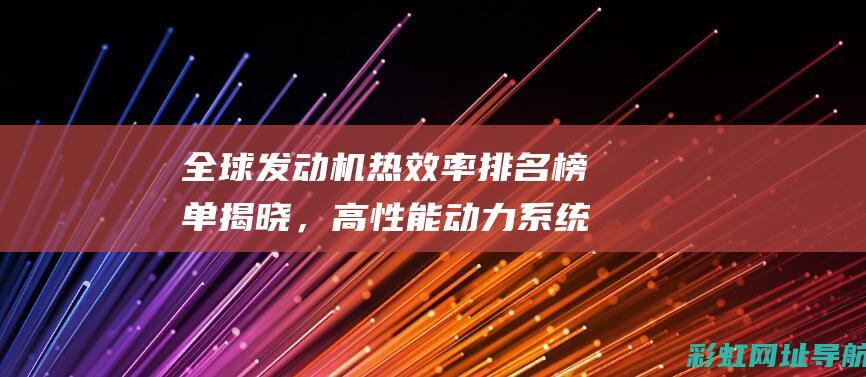 全球发动机热效率排名榜单揭晓，高性能动力系统的竞赛如火如荼 (全球发动机热效率排名)