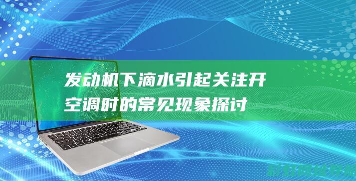 发动机下滴水引起关注：开空调时的常见现象探讨 (发动机下滴水的原因)