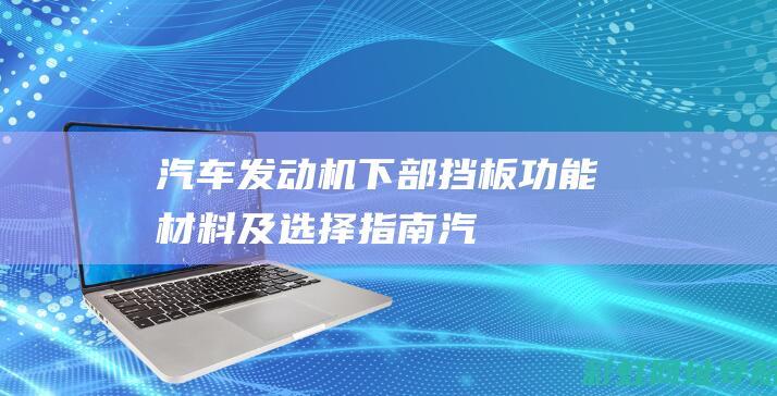 汽车发动机下部挡板：功能、材料及选择指南 (汽车发动机下面的护板叫什么)