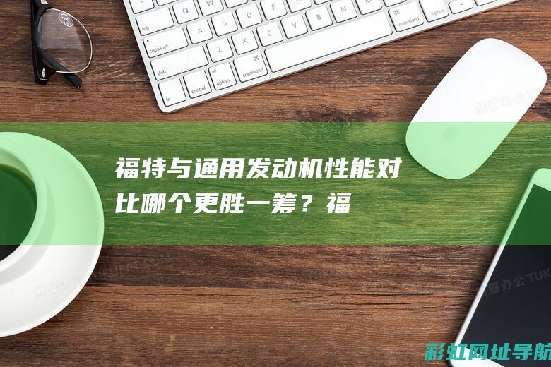 福特与通用发动机性能对比：哪个更胜一筹？ (福特与通用发动机区别)