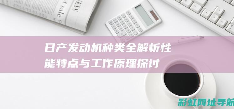 日产发动机种类全解析：性能特点与工作原理探讨 (日产发动机种类有哪些)