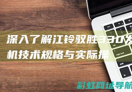 深入了解江铃驭胜330发动机技术规格与实际操作体验 (江铃江铃)