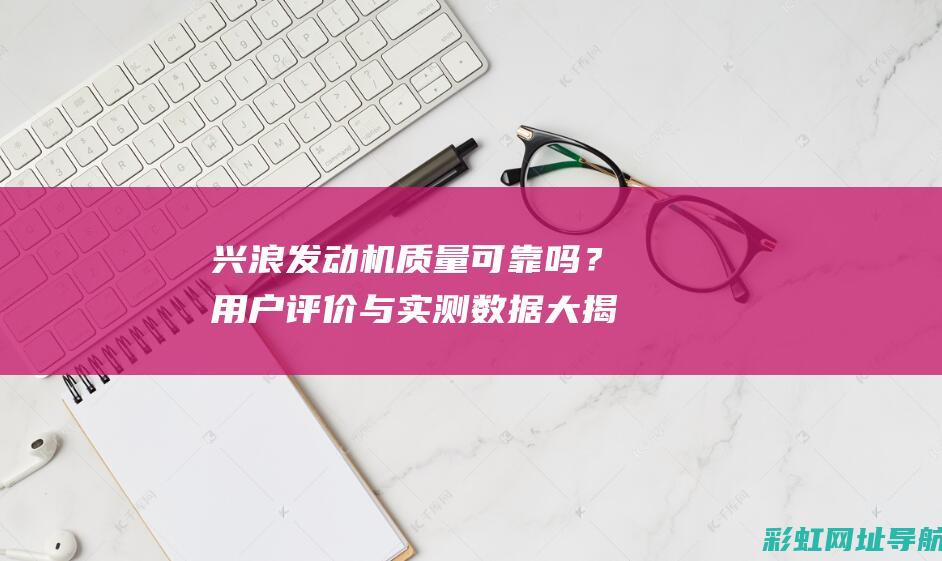 兴浪发动机质量可靠吗？用户评价与实测数据大揭秘 (兴浪和金浪发动机哪个好?)