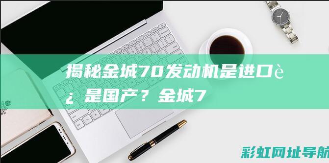 揭秘金城70发动机：是进口还是国产？ (金城7o)