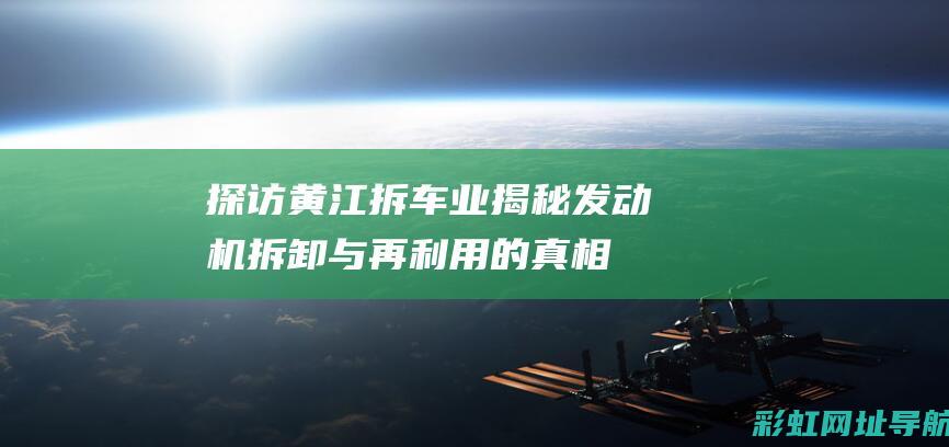 探访黄江拆车业：揭秘发动机拆卸与再利用的真相 (探访黄江拆车厂的人)