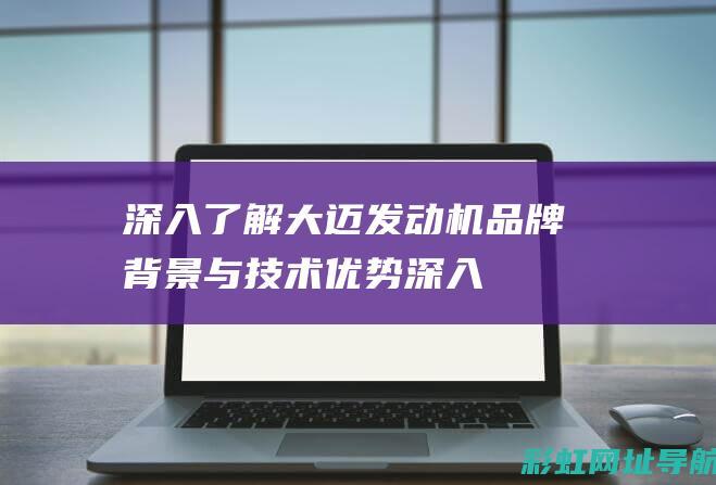 深入了解大迈发动机：品牌背景与技术优势 (深入了解大迈和小迈)