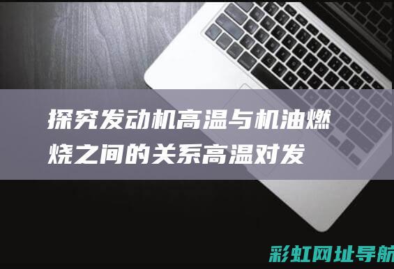 探究发动机高温与机油燃烧之间的关系：高温对发动机的影响及应对之策 (探究发动机高温现象)