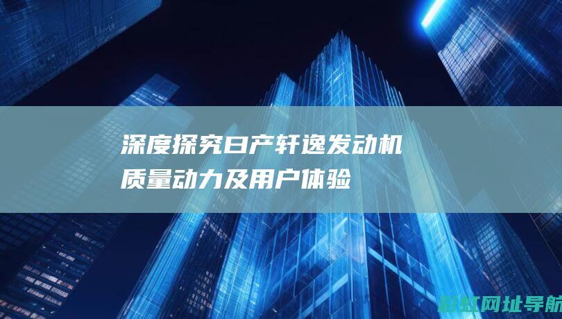 深度探究曰产轩逸发动机：质量、动力及用户体验全方位解读 (你认识日产)