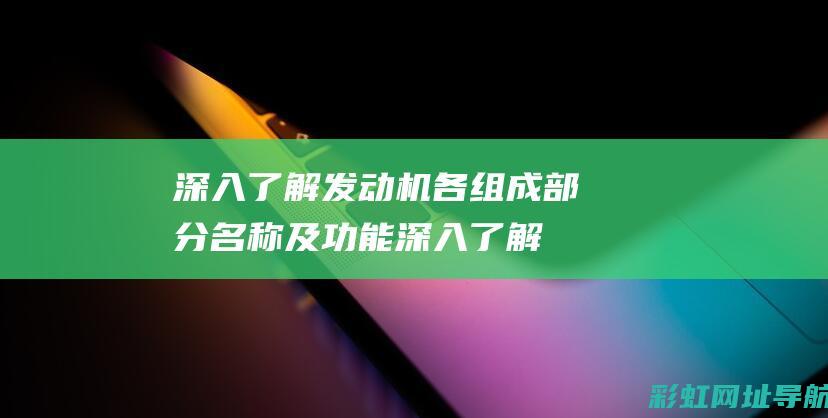 深入了解发动机各组成部分名称及功能 (深入了解发动机的原理)