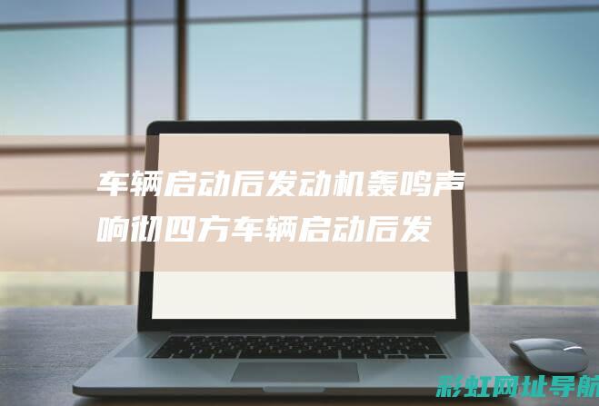 车辆启动后发动机轰鸣声响彻四方 (车辆启动后发动机抖动怎么回事)