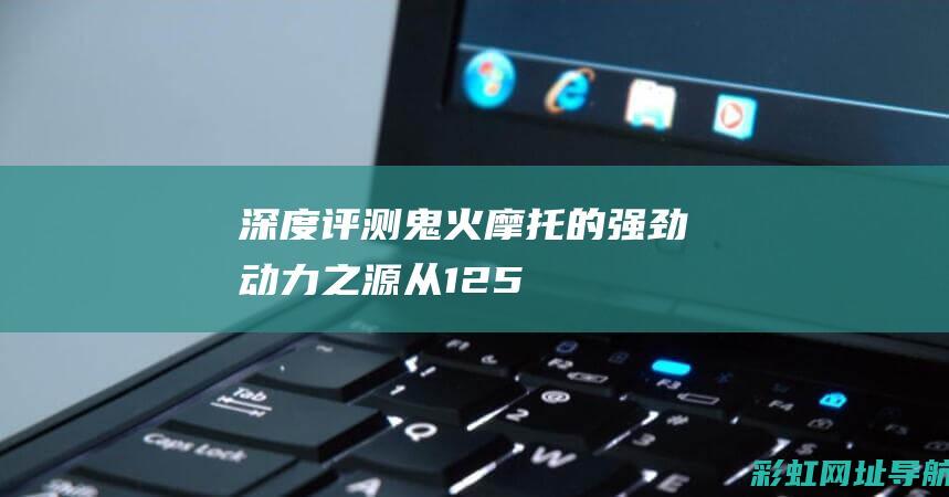 深度评测：鬼火摩托的强劲动力之源——从125到150发动机的性能对比。 (鬼ghost)