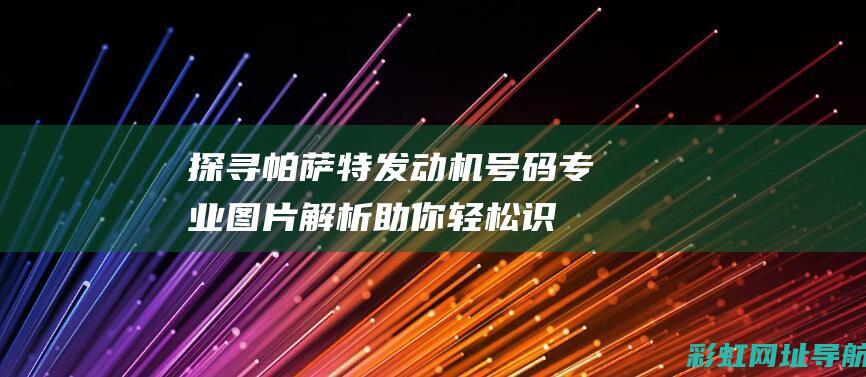 探寻帕萨特发动机号码：专业图片解析助你轻松识别 (探寻帕萨特发动机故障)