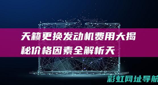 天籁更换发动机费用大揭秘：价格因素全解析 (天籁更换发动机多少钱)