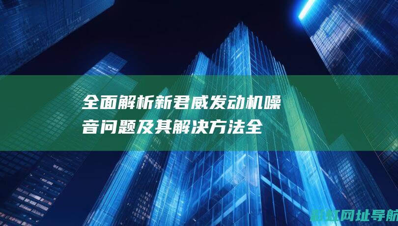 全面解析新君威发动机噪音问题及其解决方法 (全面解析新君和老君)