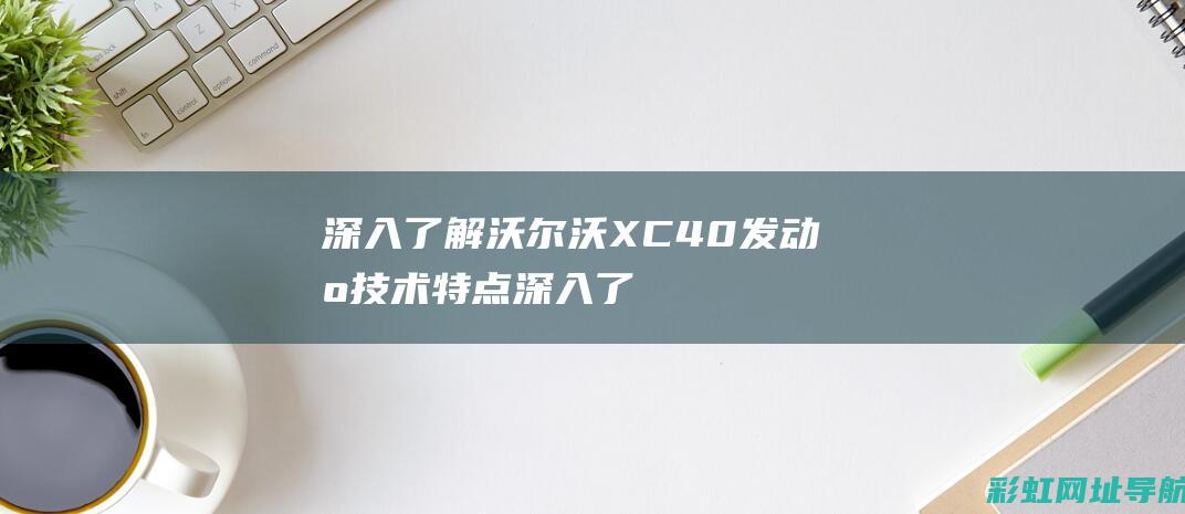 深入了解沃尔沃XC40发动机技术特点 (深入了解沃尔玛的优势)