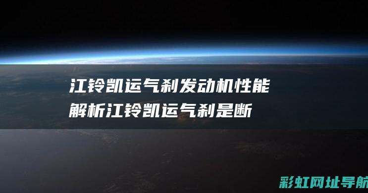 江铃凯运气刹发动机性能解析 (江铃凯运气刹是断气刹吗)