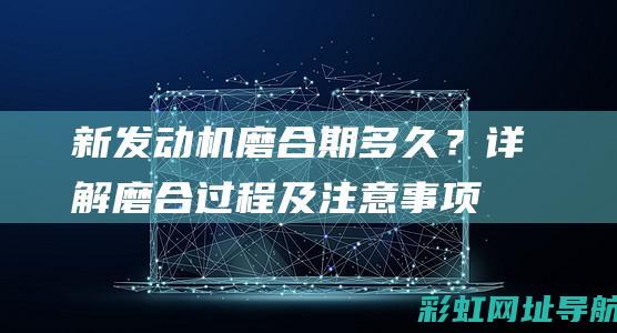 新发动机磨合期多久？详解磨合过程及注意事项 (新发动机磨合期多少公里换机油)