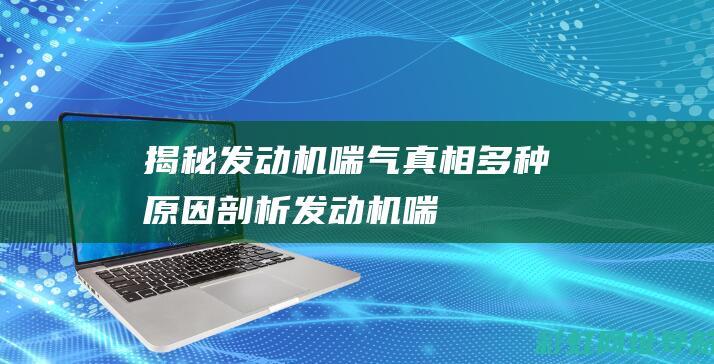 揭秘发动机喘气真相：多种原因剖析 (发动机 喘)