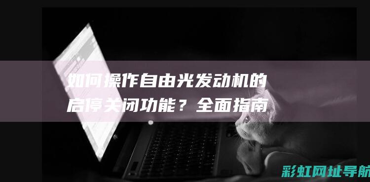 如何操作自由光发动机的启停关闭功能？全面指南 (如何行使自由)