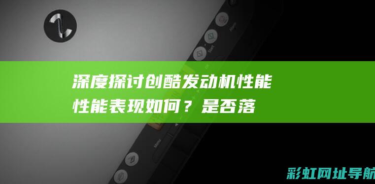 深度探讨创酷发动机性能：性能表现如何？是否落后于市场？ (创酷介绍)