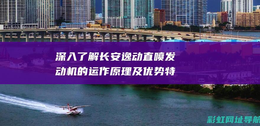 深入了解长安逸动直喷发动机的运作原理及优势特点 (深入了解长安的变化)