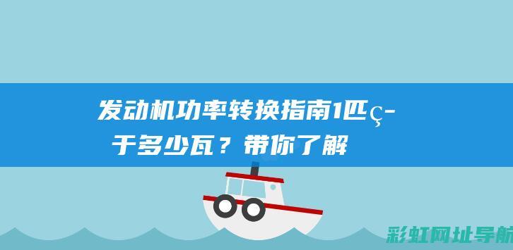 发动机功率转换指南：1匹等于多少瓦？带你了解马力与瓦的换算方法 (发动机功率转换马力)