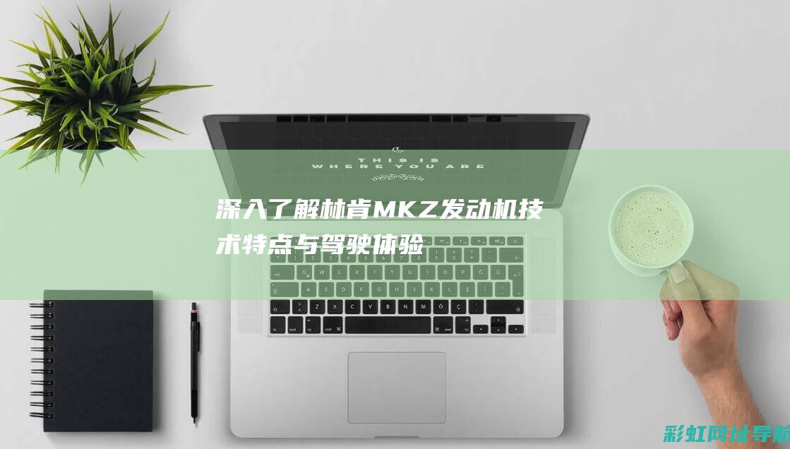 深入了解林肯MKZ发动机：技术特点与驾驶体验分享 (深入了解林肯的故事)