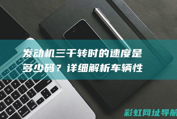 发动机三千转时的速度是多少码？详细解析车辆性能与转速关系 (发动机三千转伤车吗)