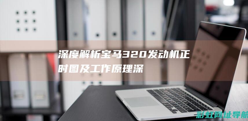 深度解析宝马320发动机正时图及工作原理 (深度解析宝马i3)