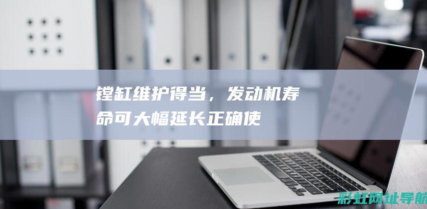 镗缸维护得当，发动机寿命可大幅延长——正确使用与保养指南 (镗缸修复中缸一般多少钱)