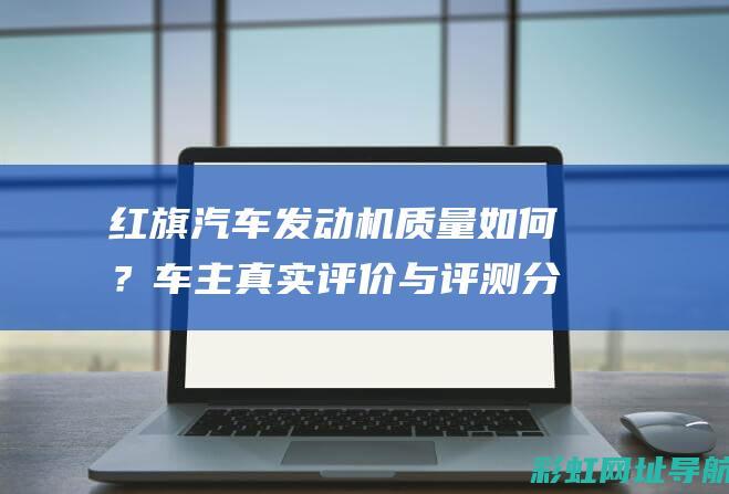 红旗汽车发动机质量如何？车主真实评价与评测分享 (红旗汽车发动机是国产的吗)