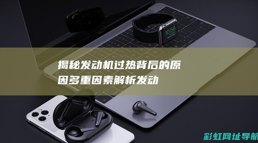 揭秘发动机过热背后的原因：多重因素解析 (发动机动过)