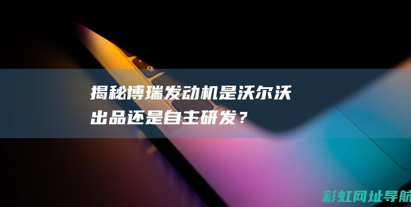 揭秘博瑞发动机：是沃尔沃出品还是自主研发？ (揭秘博瑞发动机的秘密)