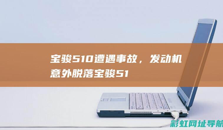 宝骏510遭遇事故，发动机意外脱落 (宝骏510真的不堪一击吗)