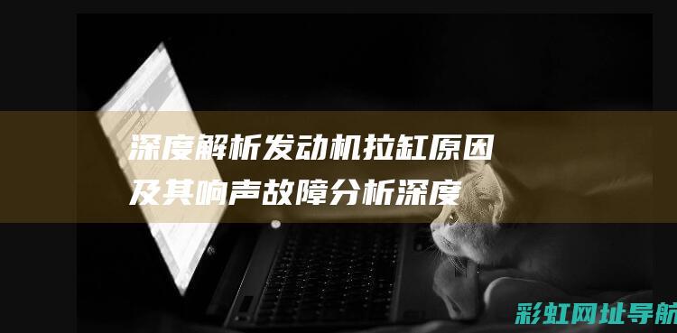 深度解析发动机拉缸及其响声故障分析深度